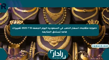 «موجة متقلبة» أسعار الذهب في السعودية اليوم الجمعة 18 7 2025 تغييرات هامة تستحق المتابعة